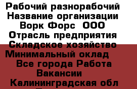 Рабочий-разнорабочий › Название организации ­ Ворк Форс, ООО › Отрасль предприятия ­ Складское хозяйство › Минимальный оклад ­ 1 - Все города Работа » Вакансии   . Калининградская обл.,Приморск г.